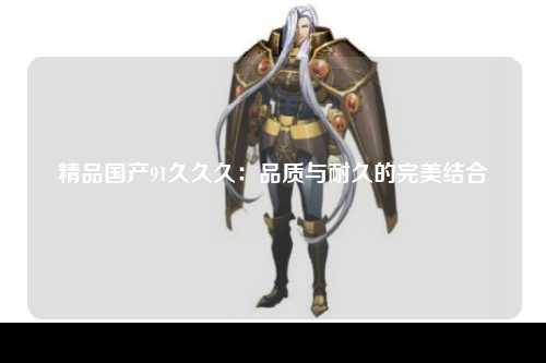精品国产91久久久：品质与耐久的完美结合