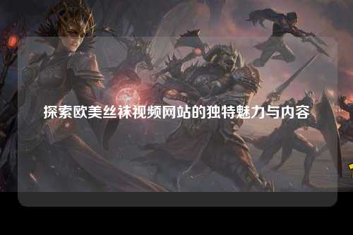 探索欧美丝袜视频网站的独特魅力与内容