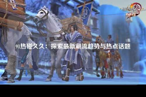 91热碰久久：探索最新潮流趋势与热点话题