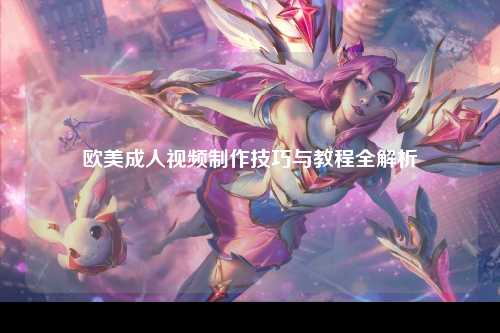 欧美成人视频制作技巧与教程全解析