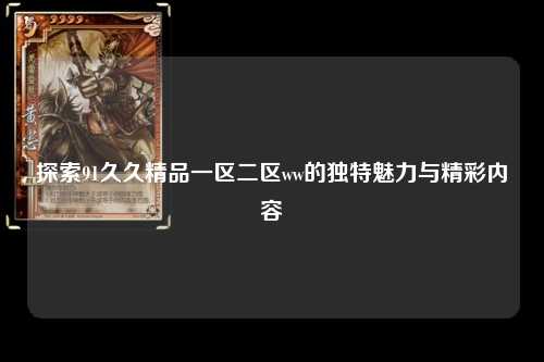 探索91久久精品一区二区ww的独特魅力与精彩内容