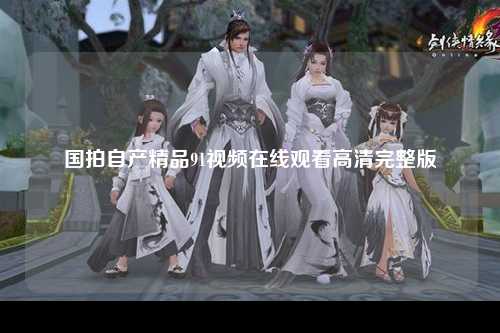 国拍自产精品91视频在线观看高清完整版
