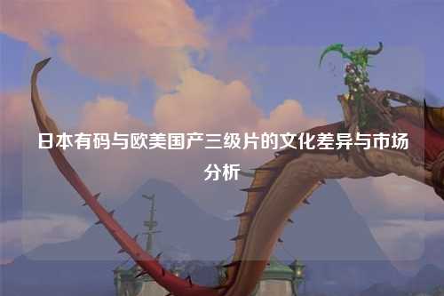 日本有码与欧美国产三级片的文化差异与市场分析
