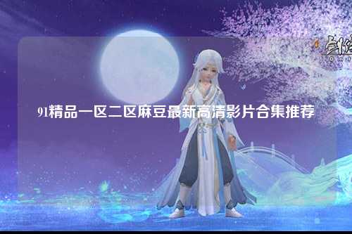 91精品一区二区麻豆最新高清影片合集推荐