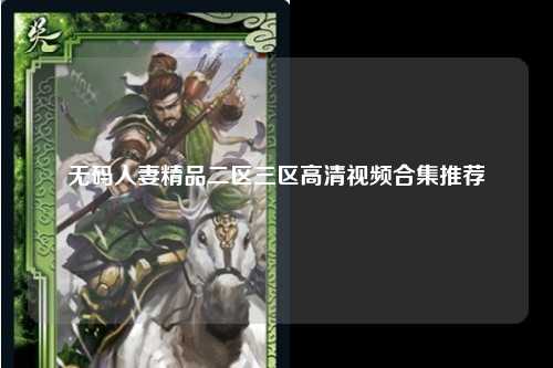 无码人妻精品二区三区高清视频合集推荐