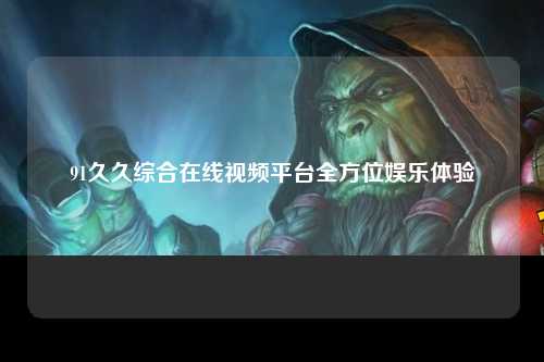 91久久综合在线视频平台全方位娱乐体验