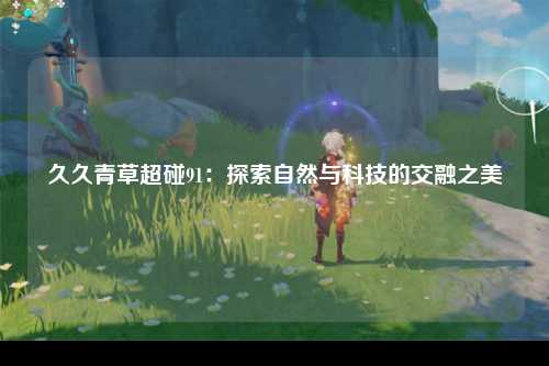 久久青草超碰91：探索自然与科技的交融之美
