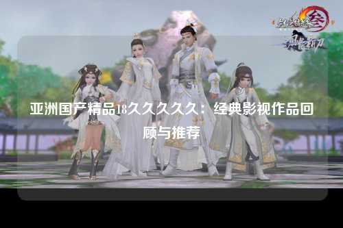 亚洲国产精品18久久久久久：经典影视作品回顾与推荐