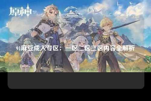 91麻豆成人专区：一区二区三区内容全解析