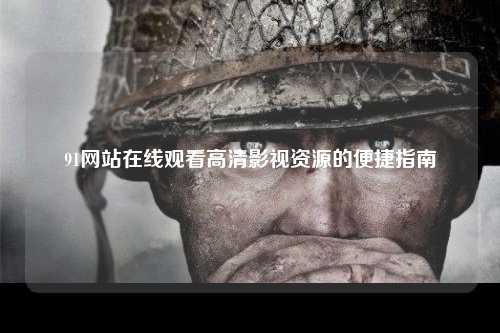 91网站在线观看高清影视资源的便捷指南