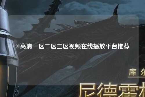 91高清一区二区三区视频在线播放平台推荐
