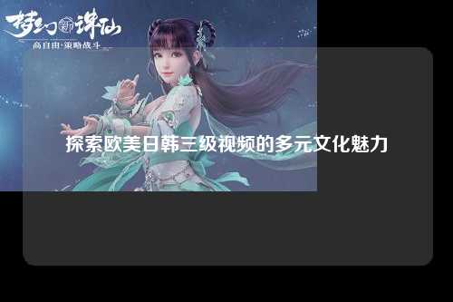 探索欧美日韩三级视频的多元文化魅力