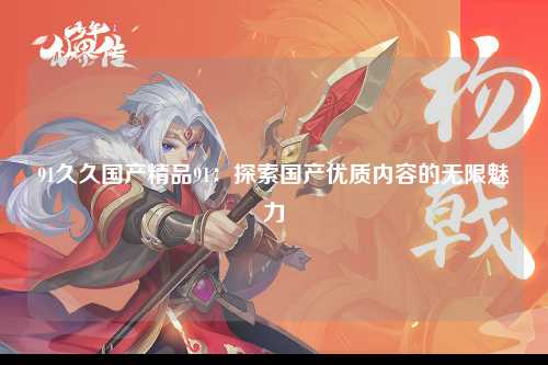 91久久国产精品91：探索国产优质内容的无限魅力
