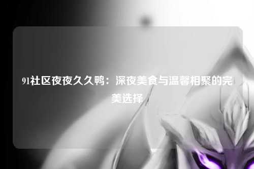 91社区夜夜久久鸭：深夜美食与温馨相聚的完美选择