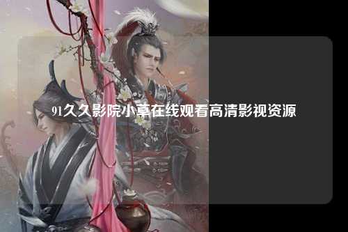 91久久影院小草在线观看高清影视资源
