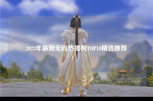 2023年最新无码热播榜TOP10精选推荐