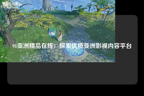 91亚洲精品在线：探索优质亚洲影视内容平台
