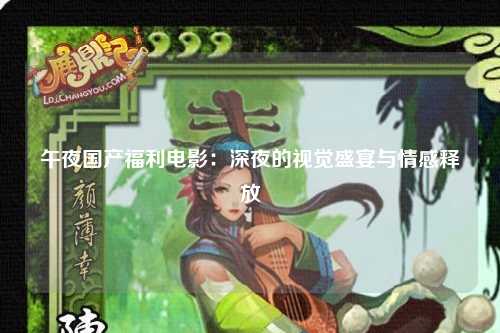 午夜国产福利电影：深夜的视觉盛宴与情感释放