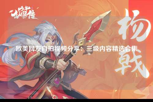 欧美网友自拍视频分享：三级内容精选合集