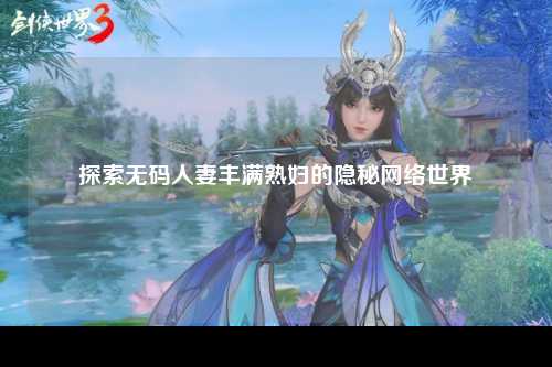 探索无码人妻丰满熟妇的隐秘网络世界
