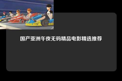 国产亚洲午夜无码精品电影精选推荐