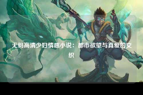 无码高清少妇情感小说：都市欲望与真爱的交织