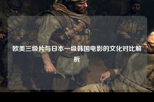 欧美三级片与日本一级韩国电影的文化对比解析