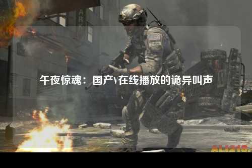 午夜惊魂：国产V在线播放的诡异叫声