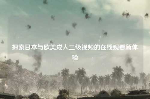 探索日本与欧美成人三级视频的在线观看新体验