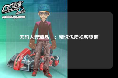 无码人妻精品區：精选优质视频资源