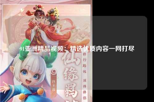 91亚洲精品视频：精选优质内容一网打尽