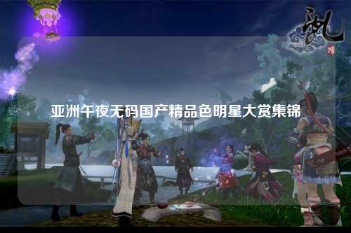亚洲午夜无码国产精品色明星大赏集锦