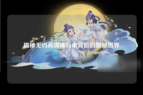 揭秘无码高清绳奴隶背后的隐秘世界