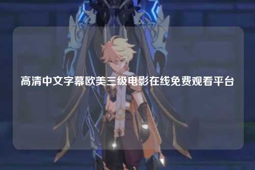 高清中文字幕欧美三级电影在线免费观看平台