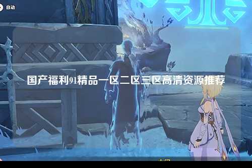 国产福利91精品一区二区三区高清资源推荐