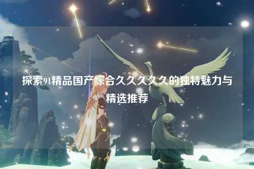 探索91精品国产综合久久久久久的独特魅力与精选推荐