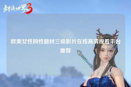 欧美女性同性题材三级影片在线高清观看平台推荐