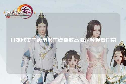 日本欧美三级电影在线播放高清视频观看指南