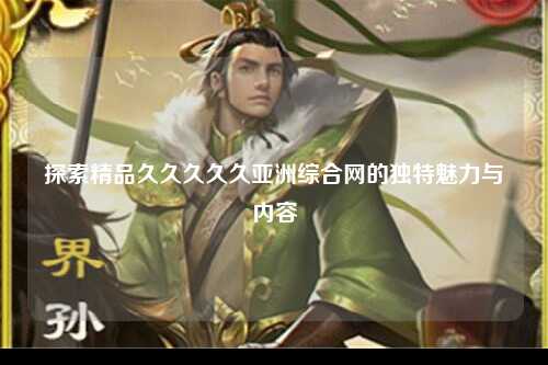 探索精品久久久久久亚洲综合网的独特魅力与内容