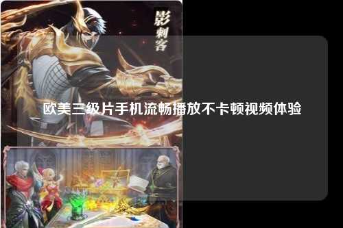 欧美三级片手机流畅播放不卡顿视频体验