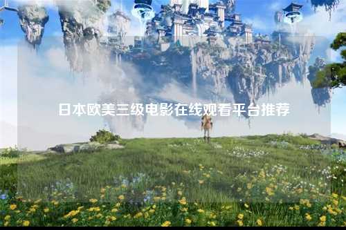 日本欧美三级电影在线观看平台推荐