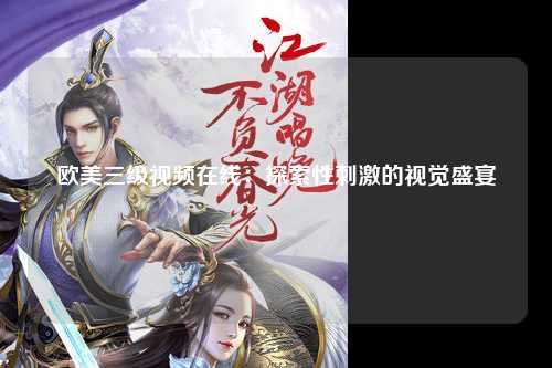 欧美三级视频在线：探索性刺激的视觉盛宴