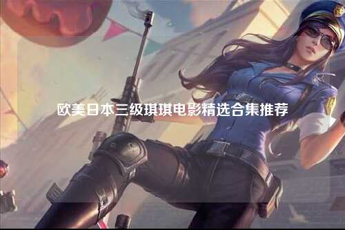 欧美日本三级琪琪电影精选合集推荐