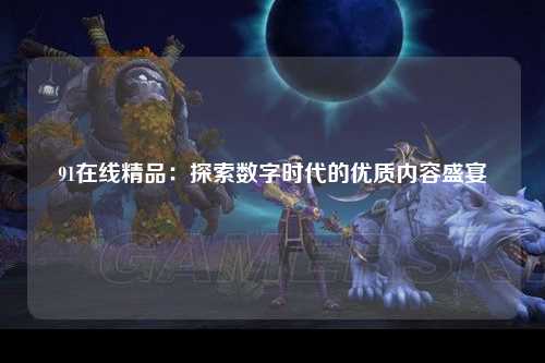 91在线精品：探索数字时代的优质内容盛宴