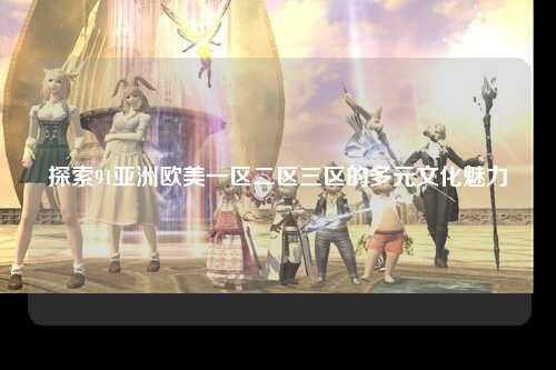 探索91亚洲欧美一区二区三区的多元文化魅力