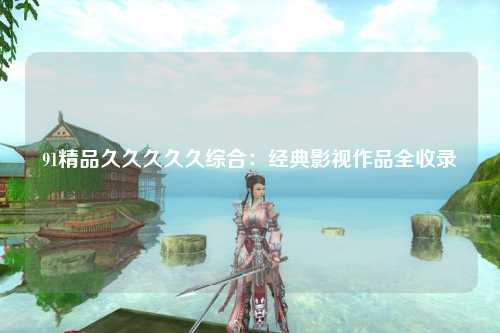 91精品久久久久久综合：经典影视作品全收录