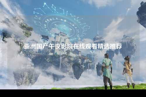 亚洲国产午夜影院在线观看精选推荐