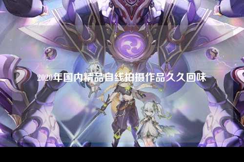 2020年国内精品自线拍摄作品久久回味