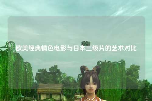 欧美经典情色电影与日本三级片的艺术对比