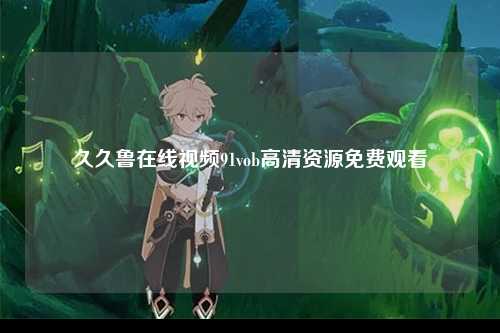 久久鲁在线视频91vob高清资源免费观看